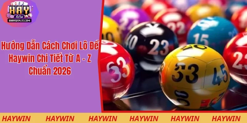 Hướng Dẫn Cách Chơi Lô Đề Haywin Chi Tiết Từ A - Z 2026