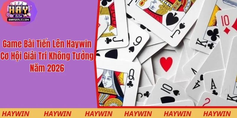 Game Bài Tiến Lên Haywin - Cơ Hội Giải Trí Không Tưởng 2026