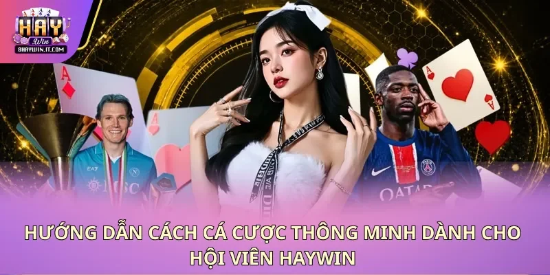 Hướng dẫn cách cá cược thông minh dành cho hội viên Haywin